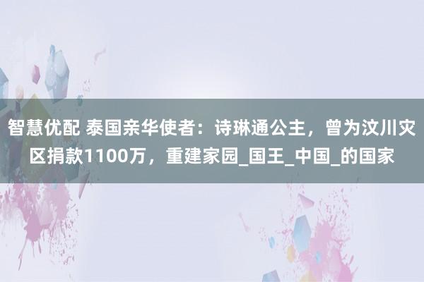 智慧优配 泰国亲华使者：诗琳通公主，曾为汶川灾区捐款1100万，重建家园_国王_中国_的国家