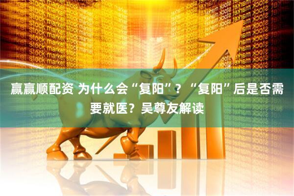 赢赢顺配资 为什么会“复阳”？“复阳”后是否需要就医？吴尊友解读
