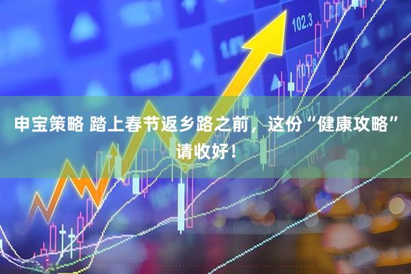 申宝策略 踏上春节返乡路之前，这份“健康攻略”请收好！
