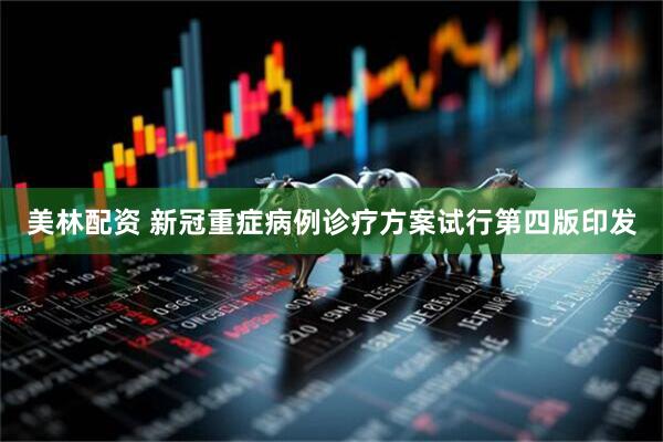 美林配资 新冠重症病例诊疗方案试行第四版印发