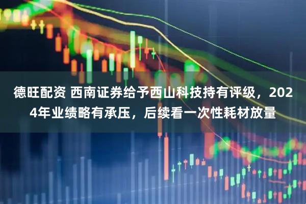 德旺配资 西南证券给予西山科技持有评级，2024年业绩略有承压，后续看一次性耗材放量