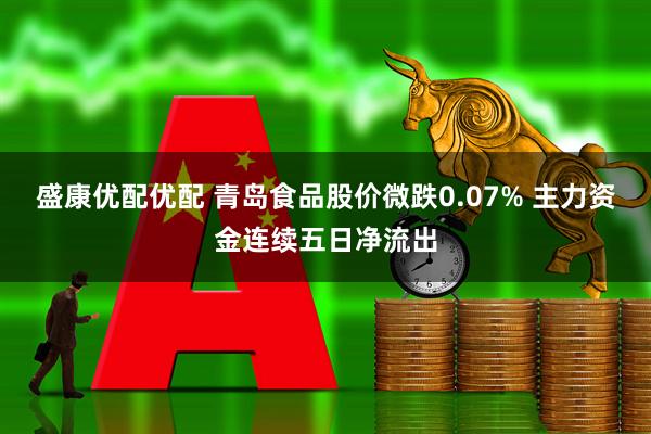 盛康优配优配 青岛食品股价微跌0.07% 主力资金连续五日净流出