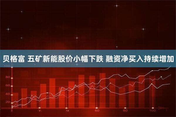 贝格富 五矿新能股价小幅下跌 融资净买入持续增加