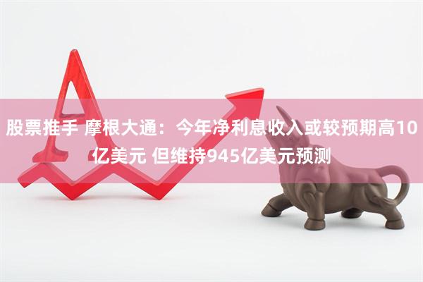 股票推手 摩根大通：今年净利息收入或较预期高10亿美元 但维持945亿美元预测
