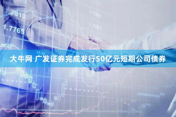 大牛网 广发证券完成发行50亿元短期公司债券