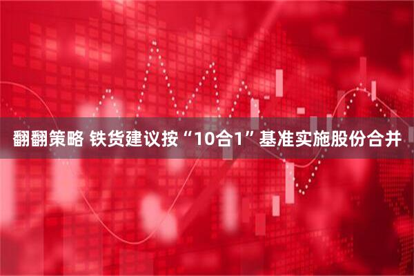 翻翻策略 铁货建议按“10合1”基准实施股份合并