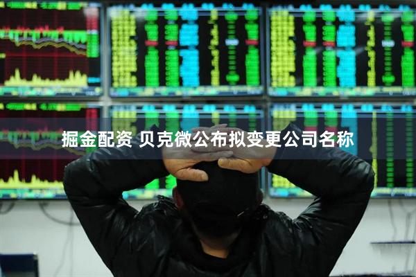 掘金配资 贝克微公布拟变更公司名称