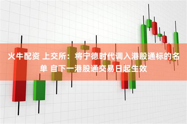 火牛配资 上交所：将宁德时代调入港股通标的名单 自下一港股通交易日起生效