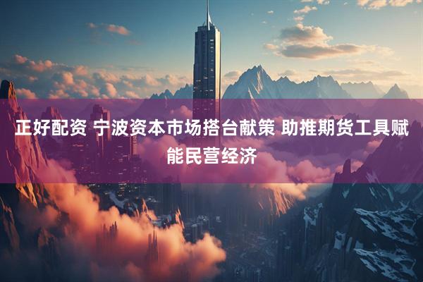 正好配资 宁波资本市场搭台献策 助推期货工具赋能民营经济