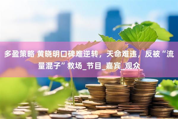 多盈策略 黄晓明口碑难逆转，天命难违，反被“流量混子”救场_节目_嘉宾_观众