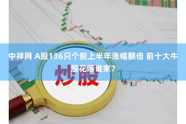 中祥网 A股136只个股上半年涨幅翻倍 前十大牛股花落谁家？