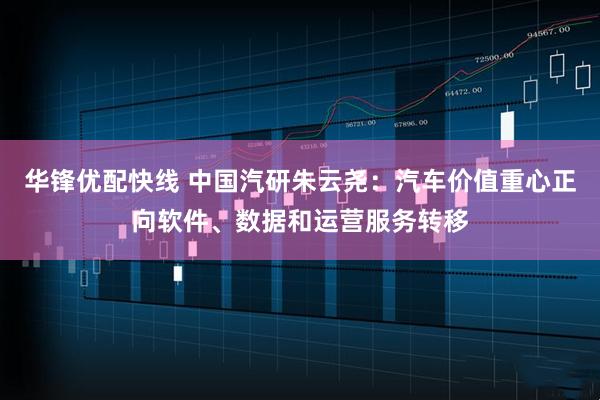 华锋优配快线 中国汽研朱云尧：汽车价值重心正向软件、数据和运营服务转移