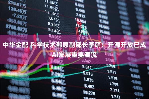 中华金配 科学技术部原副部长李萌：开源开放已成AI发展重要潮流
