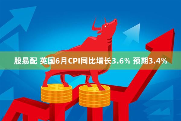 股易配 英国6月CPI同比增长3.6% 预期3.4%