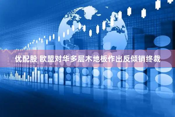 优配股 欧盟对华多层木地板作出反倾销终裁