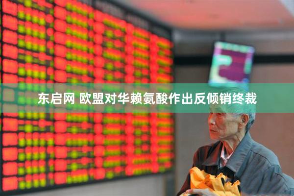东启网 欧盟对华赖氨酸作出反倾销终裁