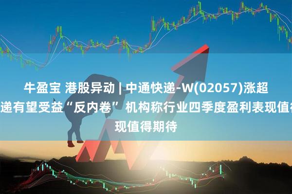 牛盈宝 港股异动 | 中通快递-W(02057)涨超4% 快递有望受益“反内卷” 机构称行业四季度盈利表现值得期待