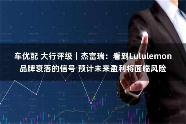 车优配 大行评级｜杰富瑞：看到Lululemon品牌衰落的信号 预计未来盈利将面临风险