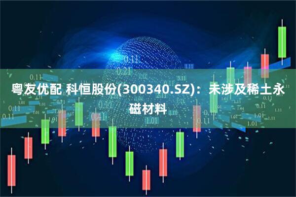 粤友优配 科恒股份(300340.SZ)：未涉及稀土永磁材料