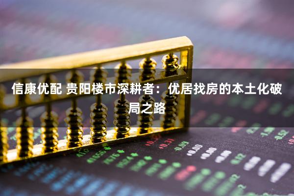 信康优配 贵阳楼市深耕者：优居找房的本土化破局之路