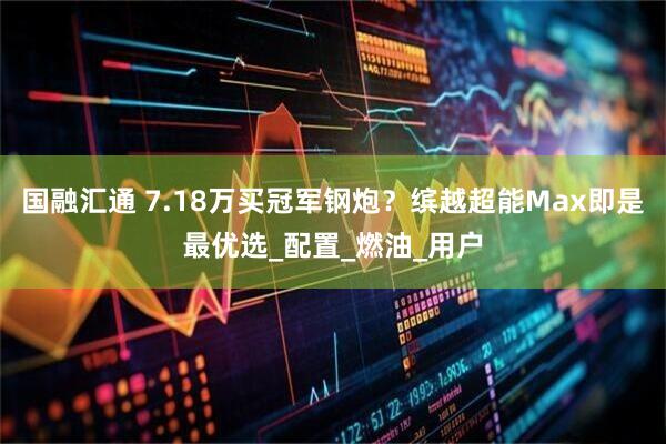 国融汇通 7.18万买冠军钢炮？缤越超能Max即是最优选_配置_燃油_用户