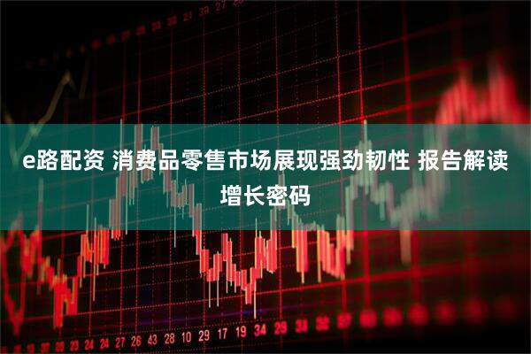 e路配资 消费品零售市场展现强劲韧性 报告解读增长密码