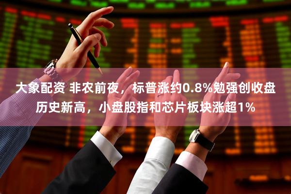 大象配资 非农前夜，标普涨约0.8%勉强创收盘历史新高，小盘股指和芯片板块涨超1%