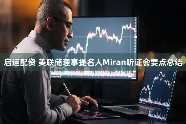 启运配资 美联储理事提名人Miran听证会要点总结