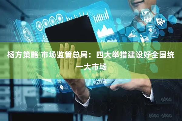 杨方策略 市场监管总局：四大举措建设好全国统一大市场