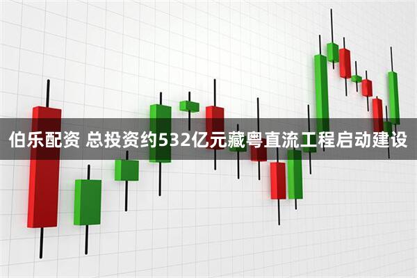 伯乐配资 总投资约532亿元藏粤直流工程启动建设