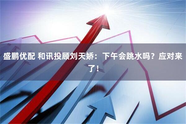 盛鹏优配 和讯投顾刘天娇：下午会跳水吗？应对来了！