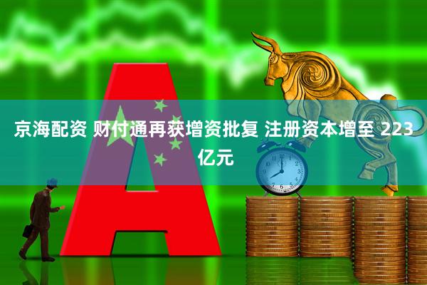 京海配资 财付通再获增资批复 注册资本增至 223 亿元