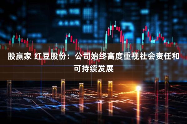 股赢家 红豆股份：公司始终高度重视社会责任和可持续发展
