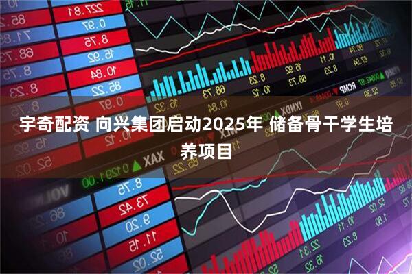 宇奇配资 向兴集团启动2025年 储备骨干学生培养项目