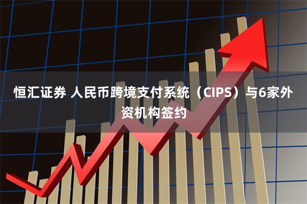 恒汇证券 人民币跨境支付系统(CIPS)与6家外资机构签约