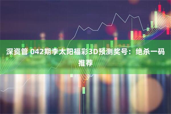 深资管 042期李太阳福彩3D预测奖号：绝杀一码推荐